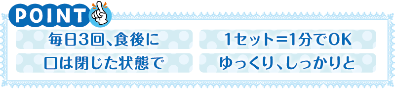 【ポイント】毎日3回、食後に・1セット＝1分でOK・口は閉じた状態で・ゆっくり、しっかりと